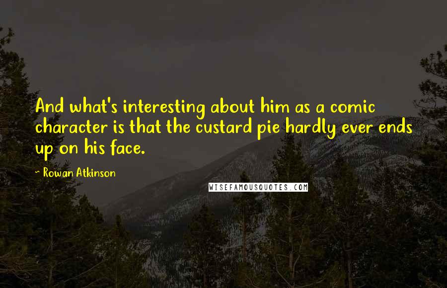 Rowan Atkinson Quotes: And what's interesting about him as a comic character is that the custard pie hardly ever ends up on his face.