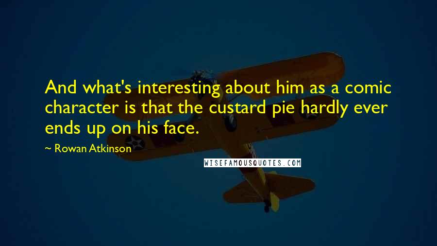 Rowan Atkinson Quotes: And what's interesting about him as a comic character is that the custard pie hardly ever ends up on his face.