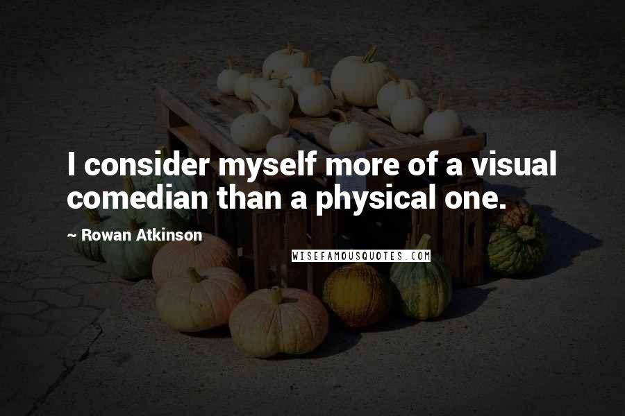 Rowan Atkinson Quotes: I consider myself more of a visual comedian than a physical one.