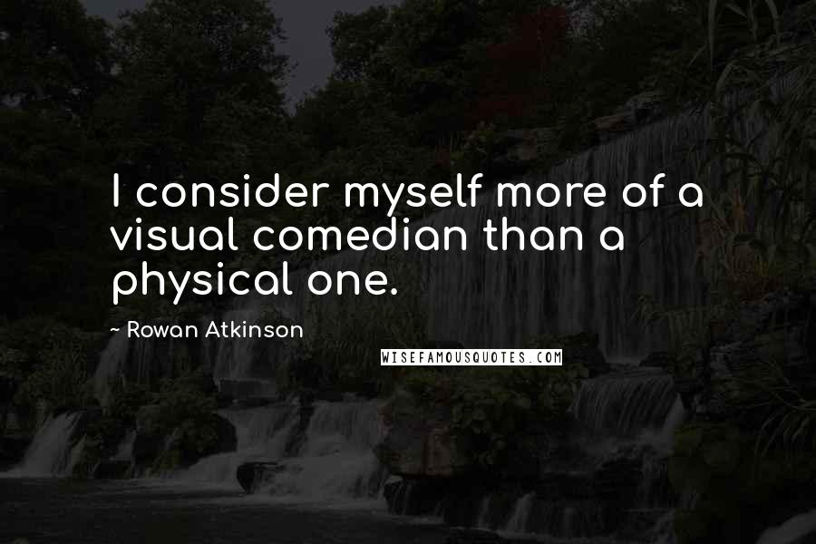 Rowan Atkinson Quotes: I consider myself more of a visual comedian than a physical one.