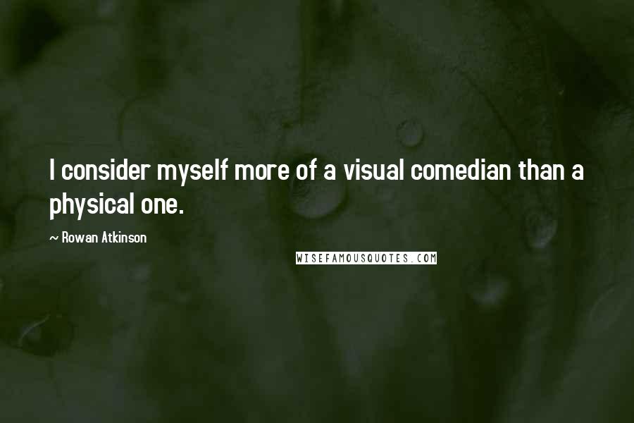 Rowan Atkinson Quotes: I consider myself more of a visual comedian than a physical one.