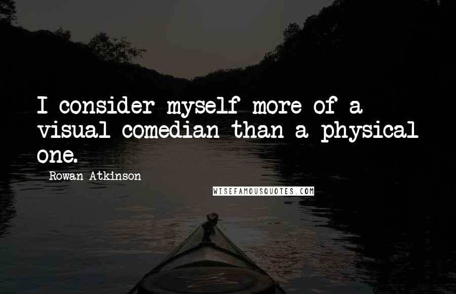 Rowan Atkinson Quotes: I consider myself more of a visual comedian than a physical one.