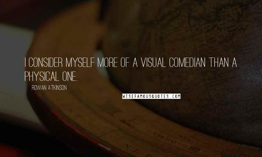 Rowan Atkinson Quotes: I consider myself more of a visual comedian than a physical one.