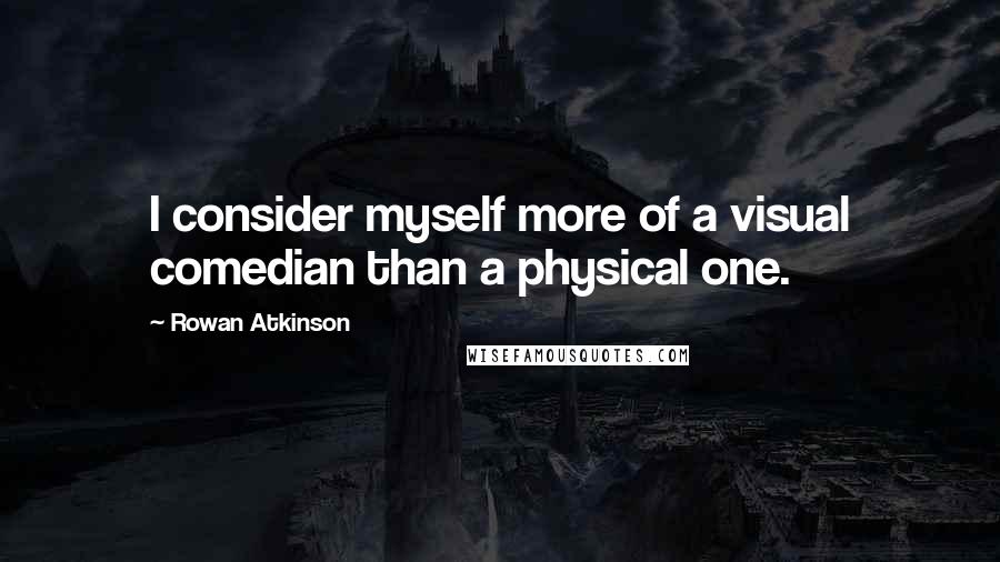 Rowan Atkinson Quotes: I consider myself more of a visual comedian than a physical one.