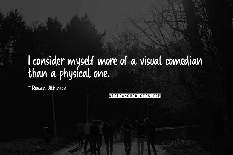 Rowan Atkinson Quotes: I consider myself more of a visual comedian than a physical one.