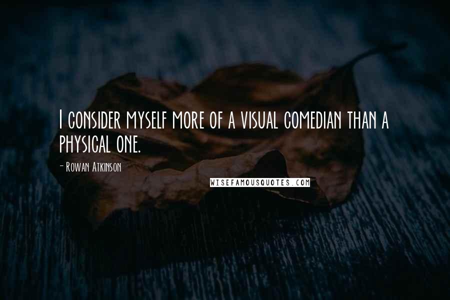 Rowan Atkinson Quotes: I consider myself more of a visual comedian than a physical one.