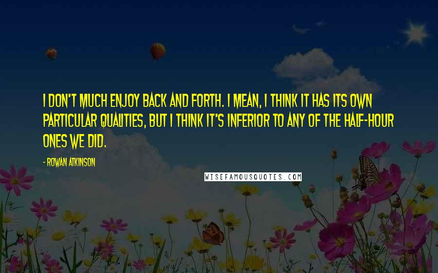 Rowan Atkinson Quotes: I don't much enjoy Back and Forth. I mean, I think it has its own particular qualities, but I think it's inferior to any of the half-hour ones we did.