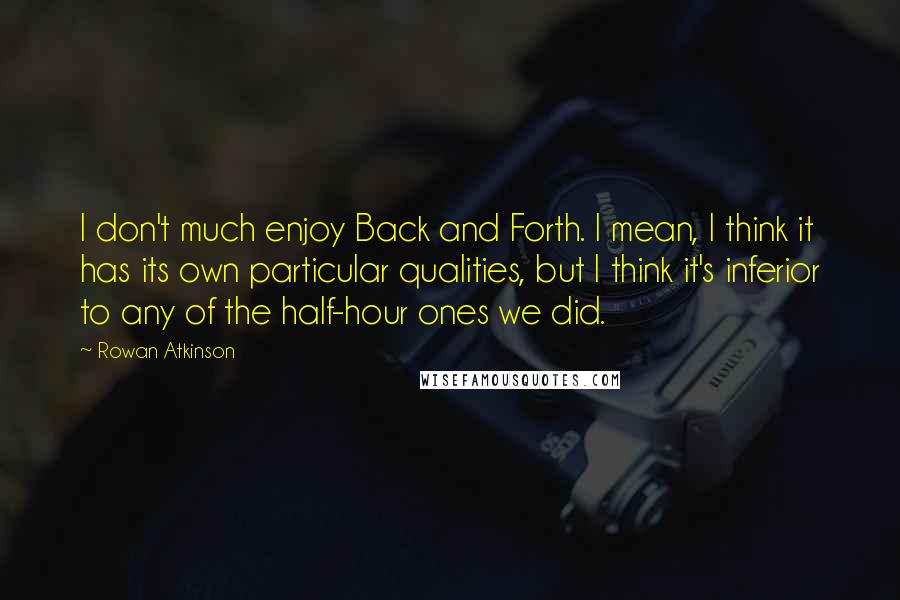 Rowan Atkinson Quotes: I don't much enjoy Back and Forth. I mean, I think it has its own particular qualities, but I think it's inferior to any of the half-hour ones we did.