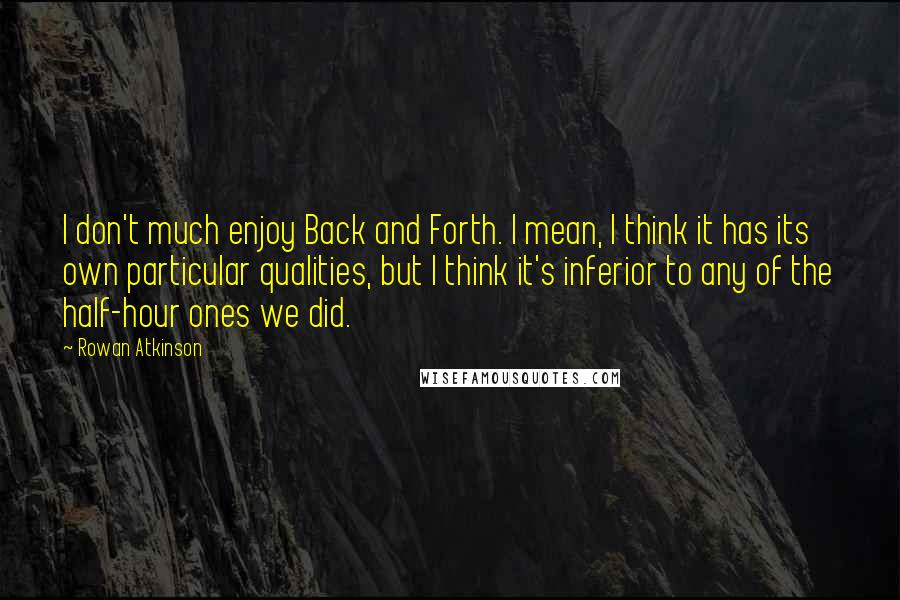 Rowan Atkinson Quotes: I don't much enjoy Back and Forth. I mean, I think it has its own particular qualities, but I think it's inferior to any of the half-hour ones we did.