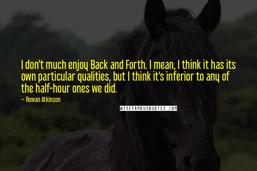 Rowan Atkinson Quotes: I don't much enjoy Back and Forth. I mean, I think it has its own particular qualities, but I think it's inferior to any of the half-hour ones we did.