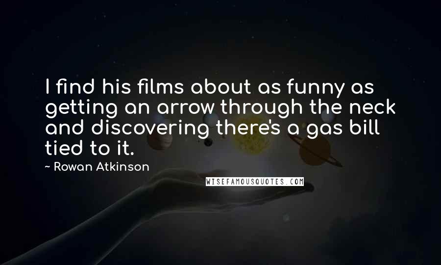 Rowan Atkinson Quotes: I find his films about as funny as getting an arrow through the neck and discovering there's a gas bill tied to it.