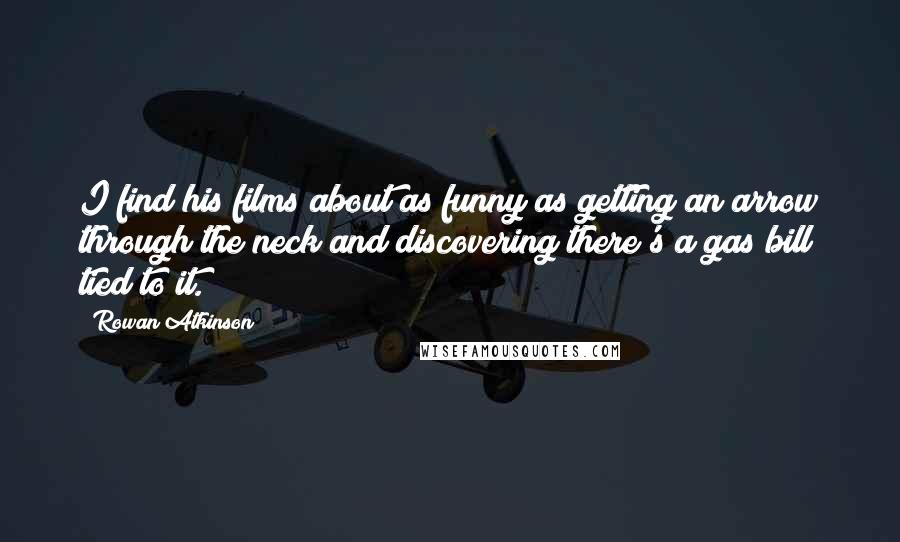 Rowan Atkinson Quotes: I find his films about as funny as getting an arrow through the neck and discovering there's a gas bill tied to it.