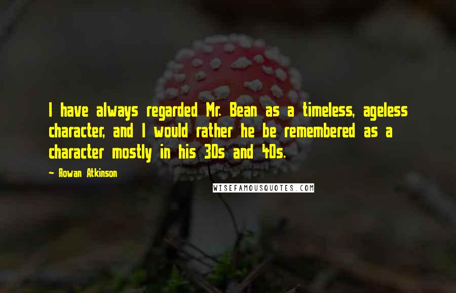 Rowan Atkinson Quotes: I have always regarded Mr. Bean as a timeless, ageless character, and I would rather he be remembered as a character mostly in his 30s and 40s.