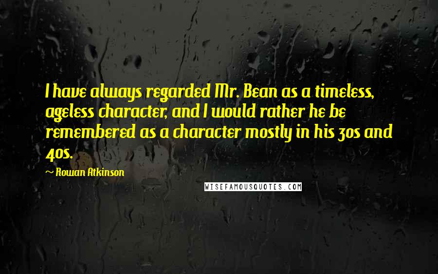 Rowan Atkinson Quotes: I have always regarded Mr. Bean as a timeless, ageless character, and I would rather he be remembered as a character mostly in his 30s and 40s.