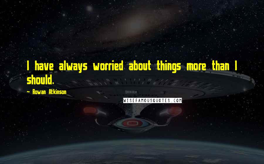 Rowan Atkinson Quotes: I have always worried about things more than I should.