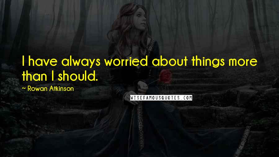 Rowan Atkinson Quotes: I have always worried about things more than I should.