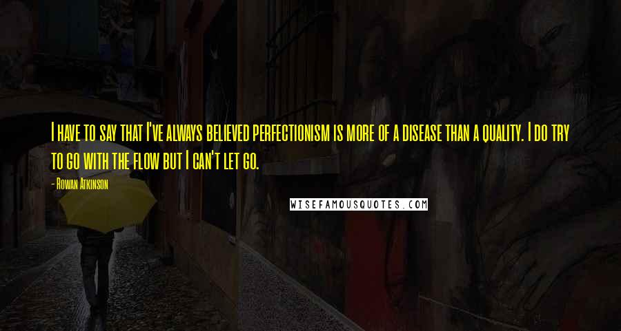 Rowan Atkinson Quotes: I have to say that I've always believed perfectionism is more of a disease than a quality. I do try to go with the flow but I can't let go.