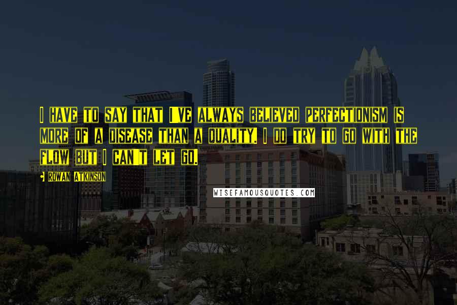 Rowan Atkinson Quotes: I have to say that I've always believed perfectionism is more of a disease than a quality. I do try to go with the flow but I can't let go.