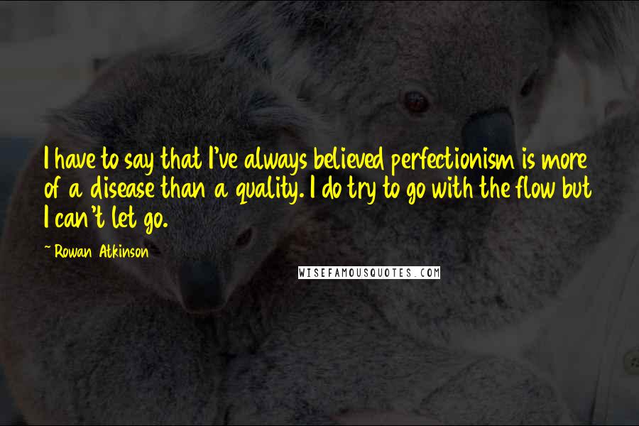 Rowan Atkinson Quotes: I have to say that I've always believed perfectionism is more of a disease than a quality. I do try to go with the flow but I can't let go.