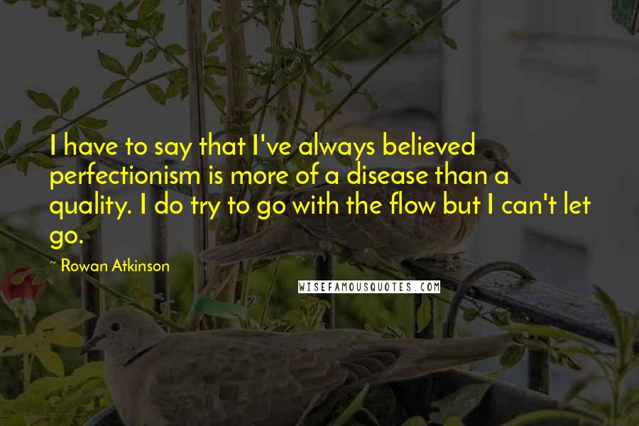 Rowan Atkinson Quotes: I have to say that I've always believed perfectionism is more of a disease than a quality. I do try to go with the flow but I can't let go.