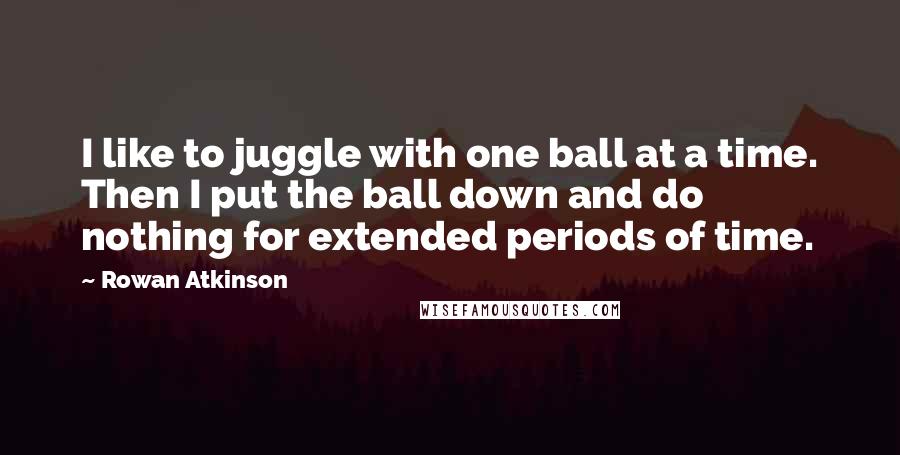 Rowan Atkinson Quotes: I like to juggle with one ball at a time. Then I put the ball down and do nothing for extended periods of time.