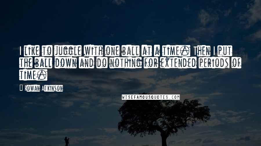 Rowan Atkinson Quotes: I like to juggle with one ball at a time. Then I put the ball down and do nothing for extended periods of time.