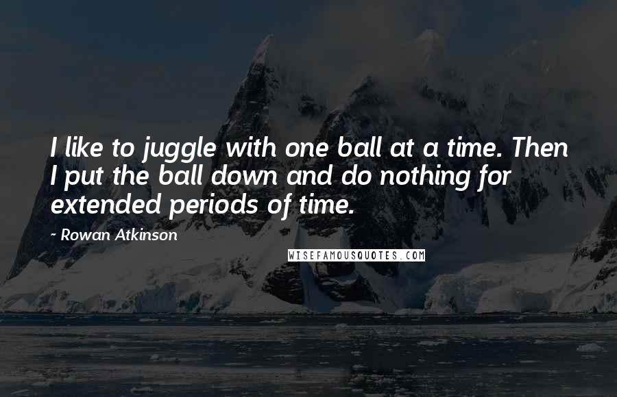 Rowan Atkinson Quotes: I like to juggle with one ball at a time. Then I put the ball down and do nothing for extended periods of time.