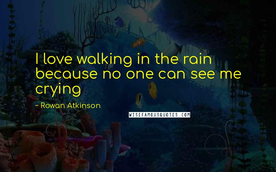 Rowan Atkinson Quotes: I love walking in the rain because no one can see me crying