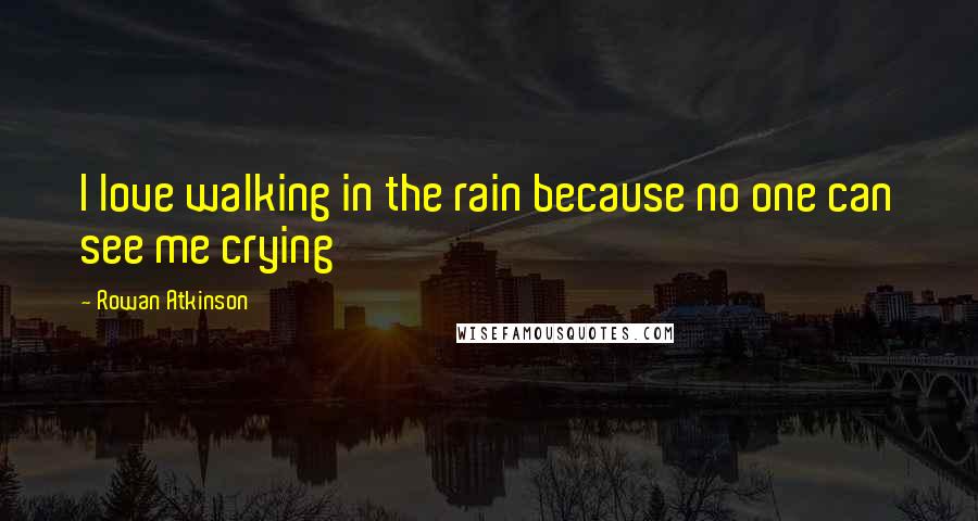 Rowan Atkinson Quotes: I love walking in the rain because no one can see me crying