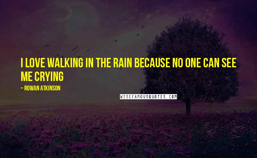 Rowan Atkinson Quotes: I love walking in the rain because no one can see me crying