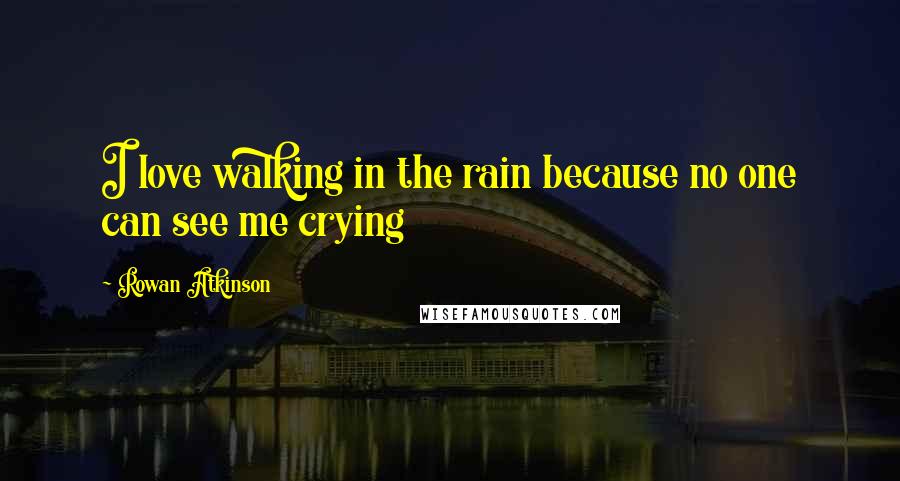 Rowan Atkinson Quotes: I love walking in the rain because no one can see me crying