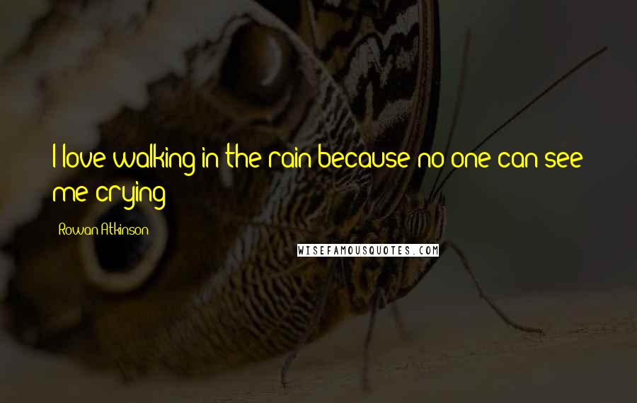 Rowan Atkinson Quotes: I love walking in the rain because no one can see me crying