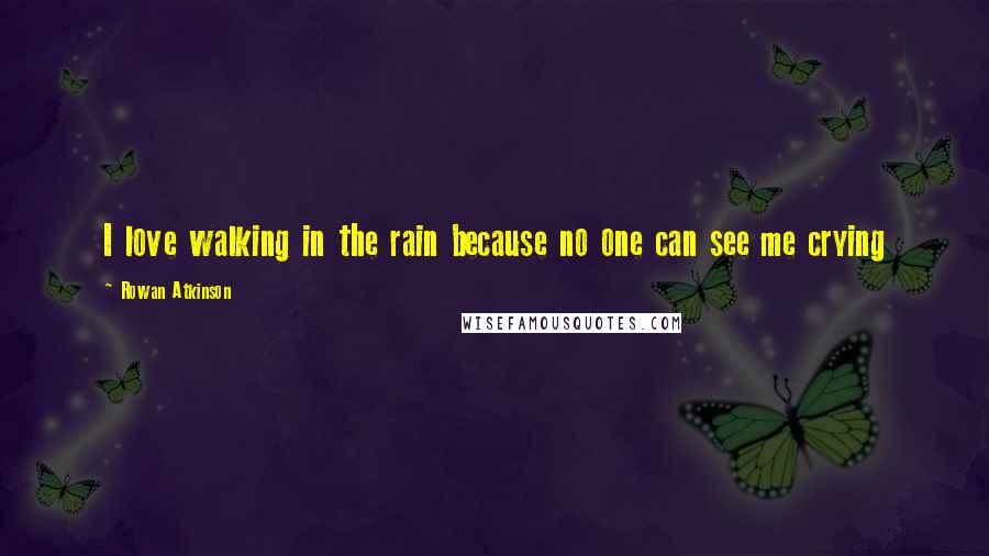 Rowan Atkinson Quotes: I love walking in the rain because no one can see me crying