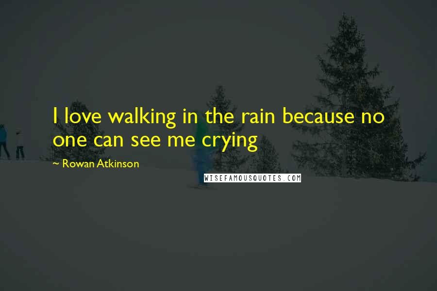 Rowan Atkinson Quotes: I love walking in the rain because no one can see me crying