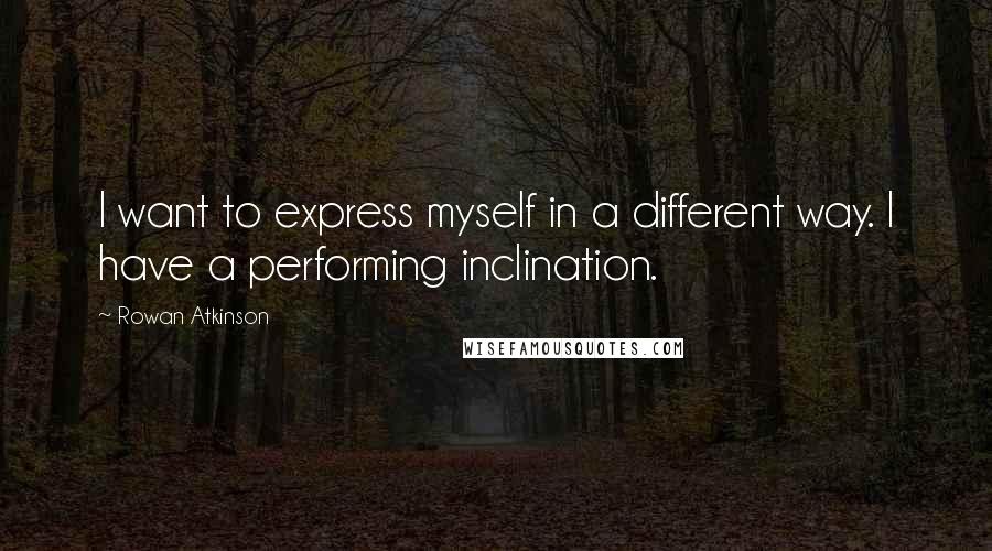 Rowan Atkinson Quotes: I want to express myself in a different way. I have a performing inclination.