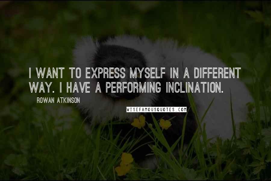 Rowan Atkinson Quotes: I want to express myself in a different way. I have a performing inclination.