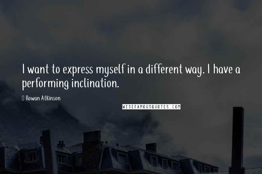 Rowan Atkinson Quotes: I want to express myself in a different way. I have a performing inclination.