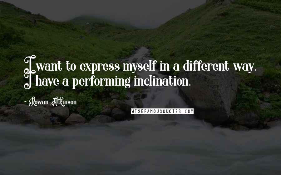 Rowan Atkinson Quotes: I want to express myself in a different way. I have a performing inclination.