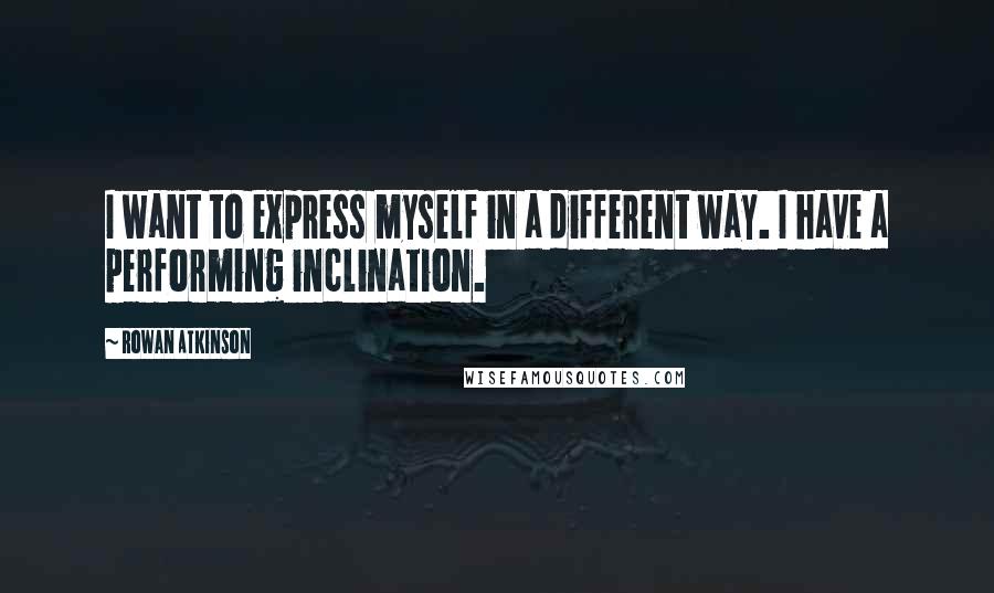 Rowan Atkinson Quotes: I want to express myself in a different way. I have a performing inclination.