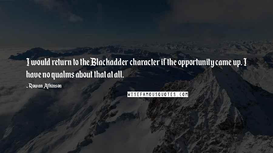 Rowan Atkinson Quotes: I would return to the Blackadder character if the opportunity came up. I have no qualms about that at all.