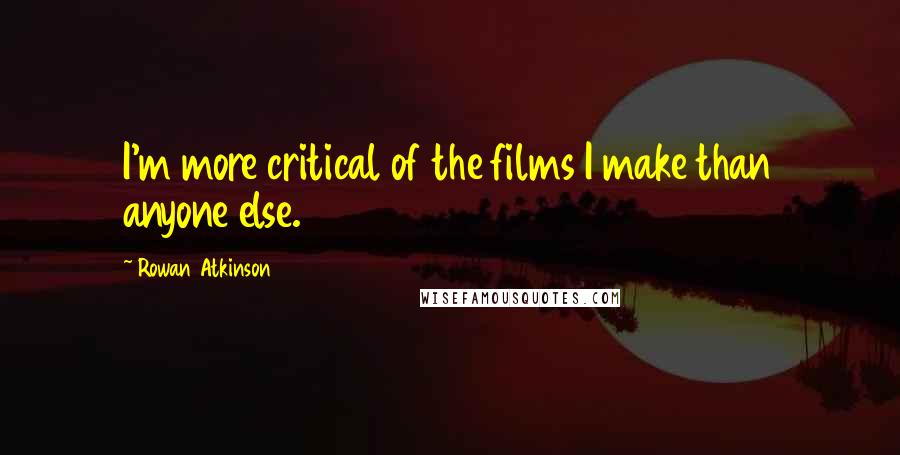 Rowan Atkinson Quotes: I'm more critical of the films I make than anyone else.