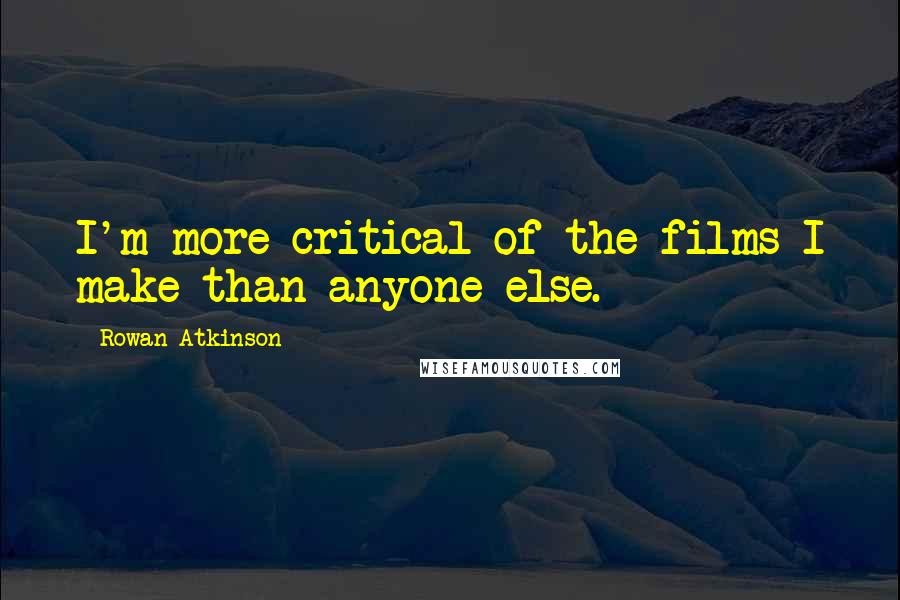 Rowan Atkinson Quotes: I'm more critical of the films I make than anyone else.