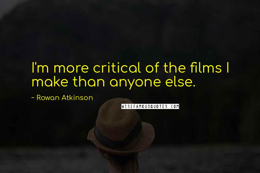 Rowan Atkinson Quotes: I'm more critical of the films I make than anyone else.