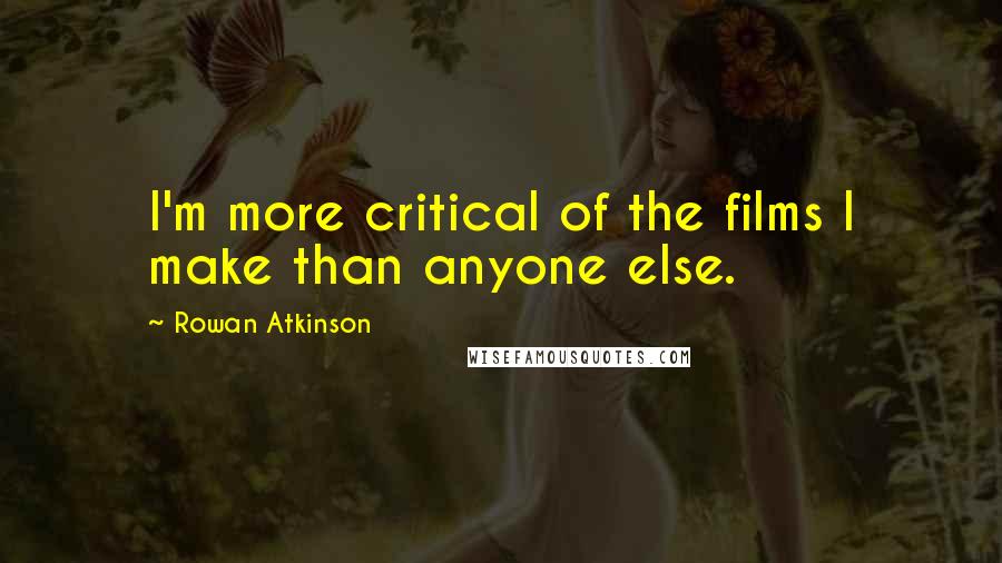 Rowan Atkinson Quotes: I'm more critical of the films I make than anyone else.