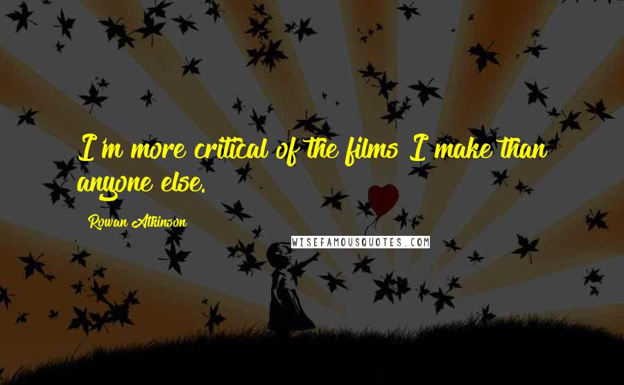 Rowan Atkinson Quotes: I'm more critical of the films I make than anyone else.