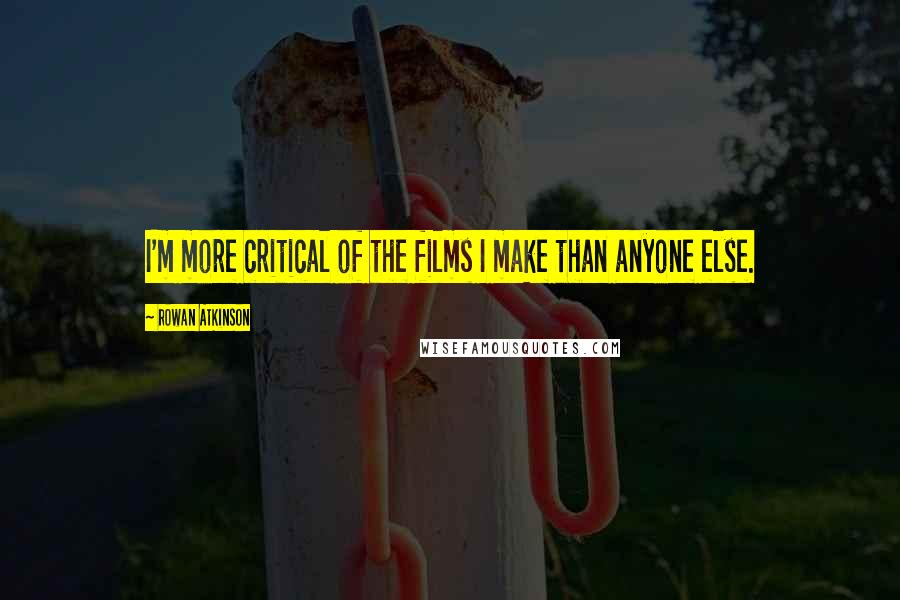 Rowan Atkinson Quotes: I'm more critical of the films I make than anyone else.