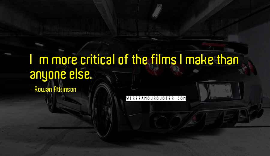 Rowan Atkinson Quotes: I'm more critical of the films I make than anyone else.