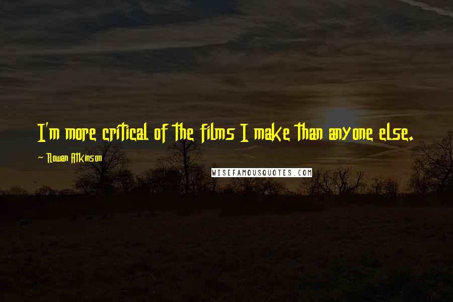 Rowan Atkinson Quotes: I'm more critical of the films I make than anyone else.