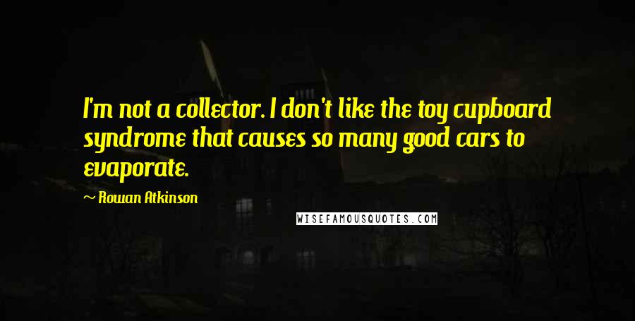 Rowan Atkinson Quotes: I'm not a collector. I don't like the toy cupboard syndrome that causes so many good cars to evaporate.
