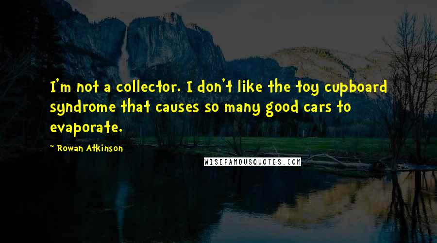 Rowan Atkinson Quotes: I'm not a collector. I don't like the toy cupboard syndrome that causes so many good cars to evaporate.